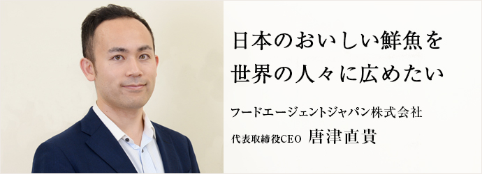 日本のおいしい鮮魚を世界の人々に広めたい
フードエージェントジャパン株式会社 代表取締役CEO 唐津直貴