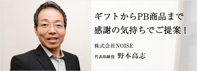 ギフトからPB商品まで感謝の気持ちでご提案！
株式会社NOISE 代表取締役 野本高志