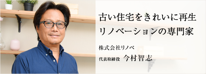 古い住宅をきれいに再生リノベーションの専門家
株式会社リノベ 代表取締役 今村智志