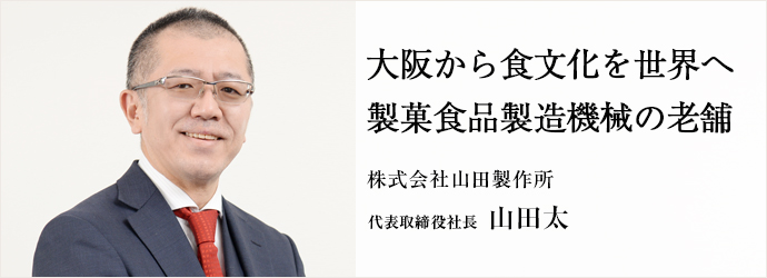 大阪から食文化を世界へ製菓食品製造機械の老舗
株式会社山田製作所 代表取締役社長 山田太