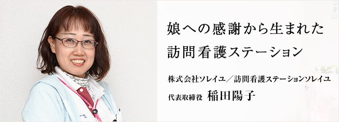 娘への感謝から生まれた訪問看護ステーション
株式会社ソレイユ／訪問看護ステーションソレイユ 代表取締役 稲田陽子