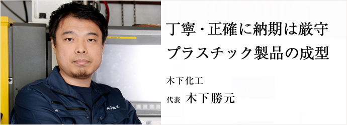 丁寧・正確に納期は厳守プラスチック製品の成型
木下化工 代表 木下勝元