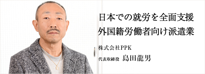 日本での就労を全面支援外国籍労働者向け派遣業
株式会社PPK 代表取締役 島田龍男