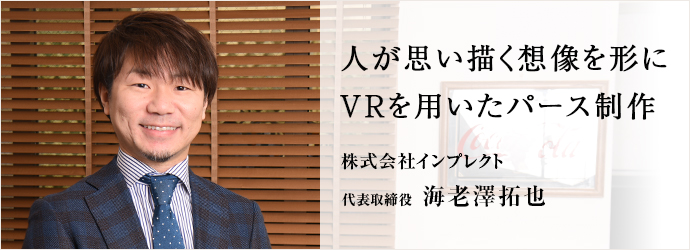 人が思い描く想像を形にVRを用いたパース制作
株式会社インプレクト 代表取締役 海老澤拓也