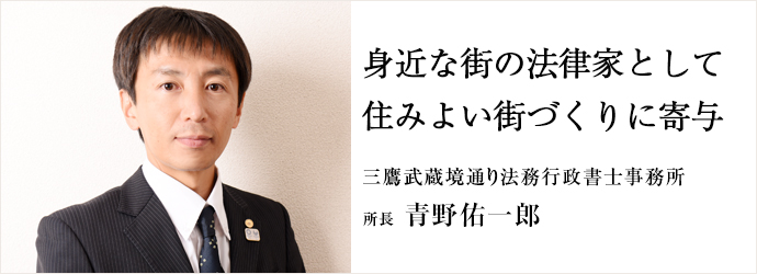 身近な街の法律家として住みよい街づくりに寄与
三鷹武蔵境通り法務行政書士事務所 所長 青野佑一郎