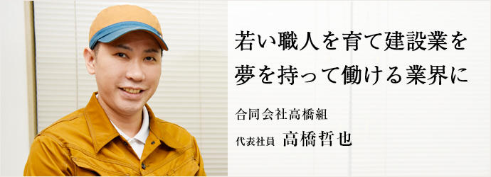 若い職人を育て建設業を夢を持って働ける業界に
合同会社高橋組 代表社員 高橋哲也