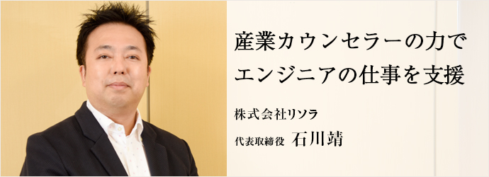 産業カウンセラーの力で エンジニアの仕事を支援
株式会社リソラ 代表取締役 石川靖