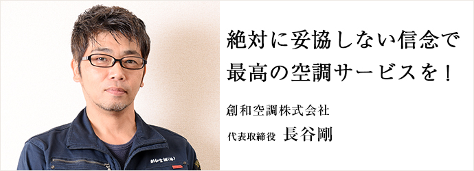 絶対に妥協しない信念で最高の空調サービスを！
創和空調株式会社 代表取締役 長谷剛