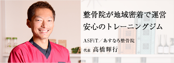 整骨院が地域密着で運営安心のトレーニングジム
ASFiT／あすなろ整骨院 代表 髙橋輝行