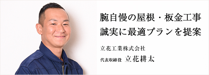 腕自慢の屋根・板金工事誠実に最適プランを提案
立花工業株式会社 代表取締役 立花耕太