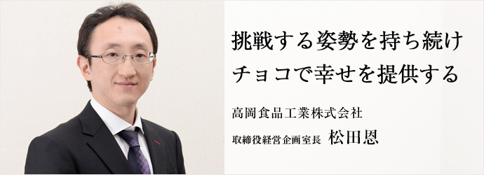 挑戦する姿勢を持ち続けチョコで幸せを提供する
高岡食品工業株式会社 取締役経営企画室長 松田恩