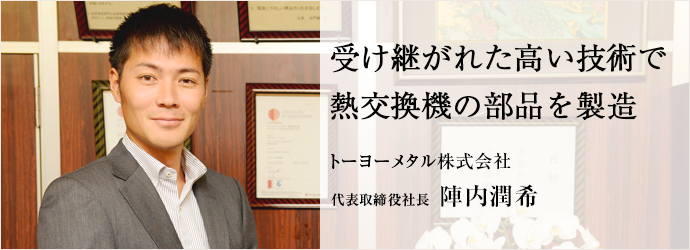 受け継がれた高い技術で 熱交換機の部品を製造
トーヨーメタル株式会社 代表取締役社長 陣内潤希