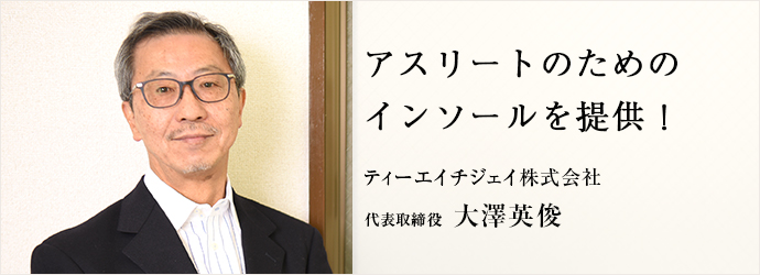 アスリートのためのインソールを提供！
ティーエイチジェイ株式会社 代表取締役 大澤英俊