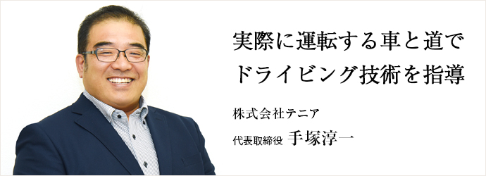 実際に運転する車と道で　ドライビング技術を指導
株式会社テニア 代表取締役 手塚淳一