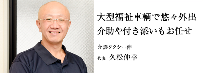 大型福祉車輌で悠々外出　介助や付き添いもお任せ
介護タクシー伸 代表 久松伸幸