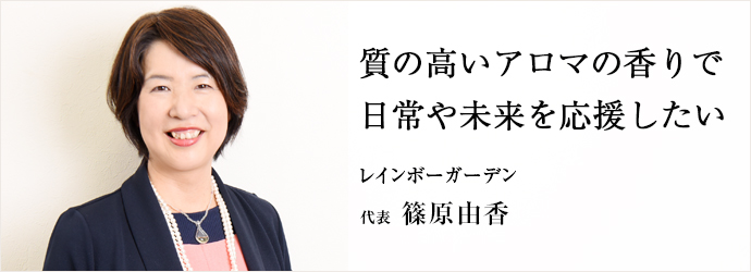 質の高いアロマの香りで　日常や未来を応援したい
レインボーガーデン 代表 篠原由香