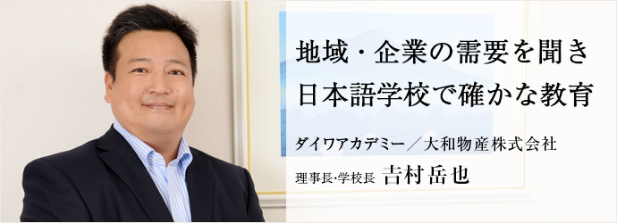 地域・企業の需要を聞き 日本語学校で確かな教育
ダイワアカデミー／大和物産株式会社 理事長・学校長 𠮷村岳也