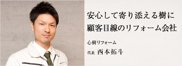 安心して寄り添える樹に　顧客目線のリフォーム会社
心樹リフォーム 代表 西本拓斗