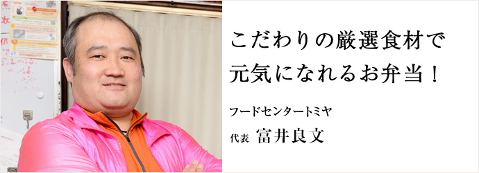 こだわりの厳選食材で　元気になれるお弁当！
フードセンタートミヤ 代表 富井良文