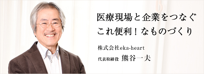 医療現場と企業をつなぐ　これ便利！ なものづくり
株式会社eka-heart 代表取締役 熊谷一夫