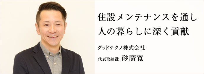 住設メンテナンスを通し　人の暮らしに深く貢献
グッドテクノ株式会社 代表取締役 砂廣寛