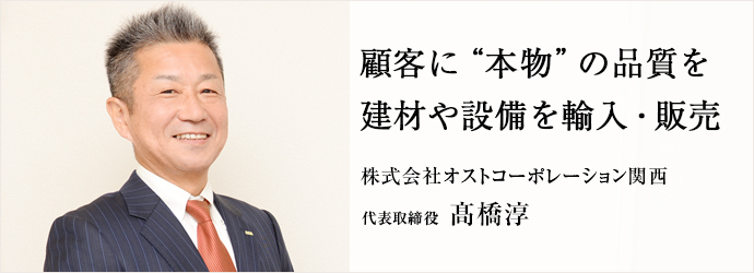 顧客に“本物”の品質を　建材や設備を輸入・販売
株式会社オストコーポレーション関西 代表取締役 髙橋淳