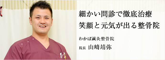 細かい問診で徹底治療　笑顔と元気が出る整骨院
わかば鍼灸整骨院 院長 山﨑靖弥