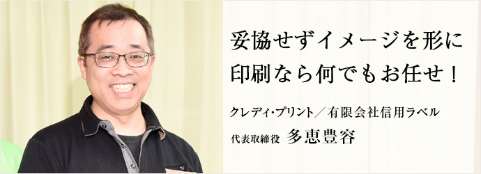 妥協せずイメージを形に　印刷なら何でもお任せ！
クレディ・プリント／有限会社信用ラベル 代表取締役 多恵豊容