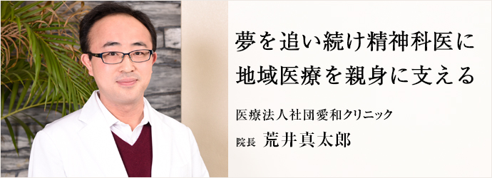 夢を追い続け精神科医に　地域医療を親身に支える
医療法人社団愛和クリニック 院長 荒井真太郎