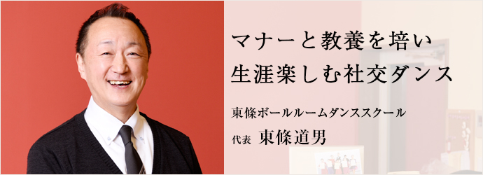 マナーと教養を培い　生涯楽しむ社交ダンス
東條ボールルームダンススクール 代表 東條道男