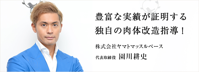 豊富な実績が証明する　独自の肉体改造指導！
株式会社ヤマトマッスルベース 代表取締役 園川耕史