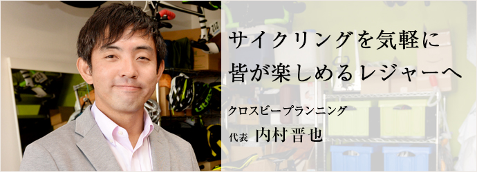 サイクリングを気軽に　皆が楽しめるレジャーへ
クロスビープランニング  代表 内村晋也