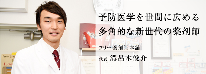 予防医学を世間に広める　多角的な新世代の薬剤師
フリー薬剤師本舗 代表 溝呂木俊介