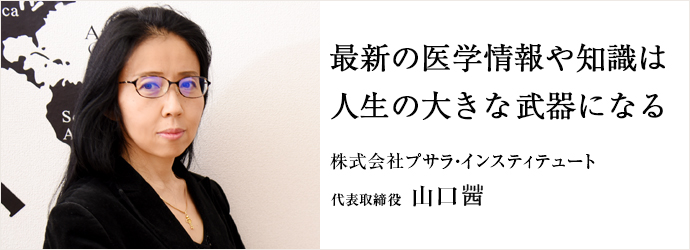 最新の医学情報や知識は　人生の大きな武器になる
株式会社プサラ・インスティテュート 代表取締役 山口茜