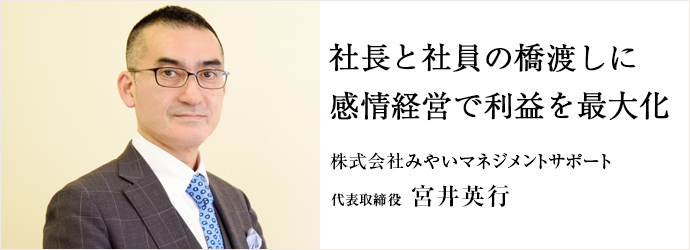 社長と社員の橋渡しに　感情経営で利益を最大化
株式会社みやいマネジメントサポート 代表取締役 宮井英行