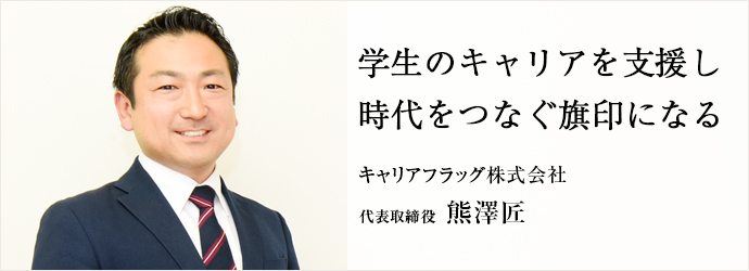 学生のキャリアを支援し　時代をつなぐ旗印になる
キャリアフラッグ株式会社 代表取締役 熊澤匠