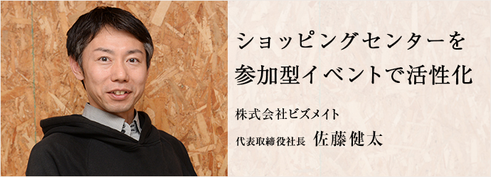 ショッピングセンターを　参加型イベントで活性化
株式会社ビズメイト 代表取締役社長 佐藤健太