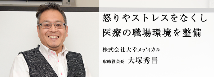 株怒りやストレスをなくし　医療の職場環境を整備
株式会社大幸メディカル 取締役会長 大塚秀昌