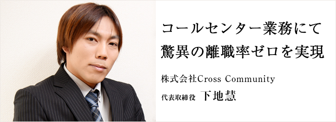 コールセンター業務にて　驚異の離職率ゼロを実現
株式会社Cross Community 代表取締役 下地慧