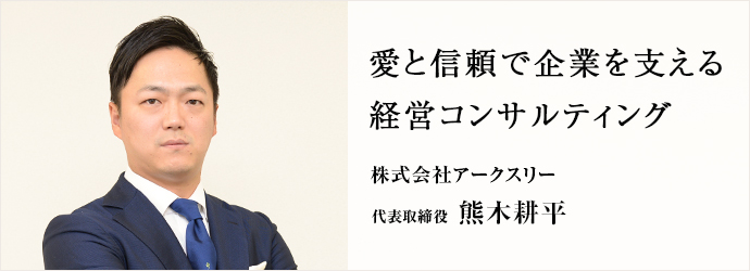 愛と信頼で企業を支える　経営コンサルティング
株式会社アークスリー 代表取締役 熊木耕平