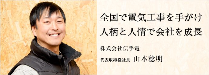 全国で電気工事を手がけ　人柄と人情で会社を成長
株式会社伝手電 代表取締役社長 山本稔明
