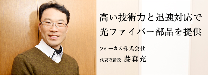 高い技術力と迅速対応で　光ファイバー部品を提供
フォーカス株式会社 代表取締役 藤森充