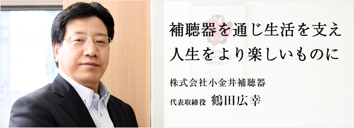 補聴器を通じ生活を支え　人生をより楽しいものに
株式会社小金井補聴器 代表取締役 鶴田広幸