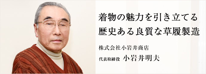 着物の魅力を引き立てる　歴史ある良質な草履製造
株式会社小岩井商店 代表取締役 小岩井明夫