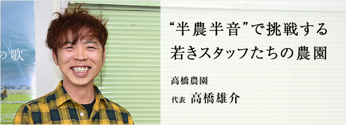 “半農半音”で挑戦する　若きスタッフたちの農園
高橋農園 代表 高橋雄介