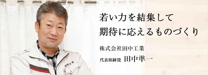 若い力を結集して　期待に応えるものづくり
株式会社田中工業 代表取締役 田中準一