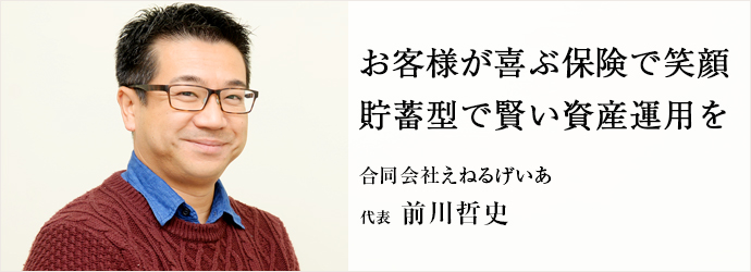 お客様が喜ぶ保険で笑顔　貯蓄型で賢い資産運用を
合同会社えねるげいあ 代表 前川哲史