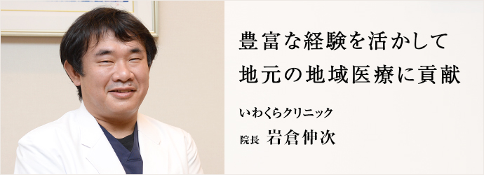 豊富な経験を活かして　地元の地域医療に貢献
いわくらクリニック 院長 岩倉伸次