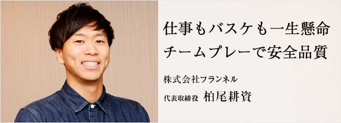 仕事もバスケも一生懸命　チームプレーで安全品質
株式会社フランネル 代表取締役 柏尾耕資