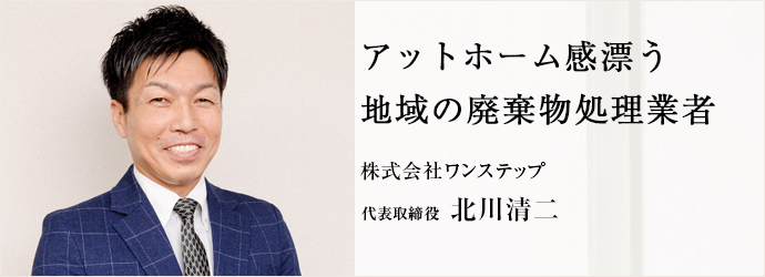 アットホーム感漂う　地域の廃棄物処理業者
株式会社ワンステップ 代表取締役 北川清二